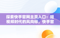 探索快手官网主页入口：短视频时代的风向标，快手官网主页入口网址 