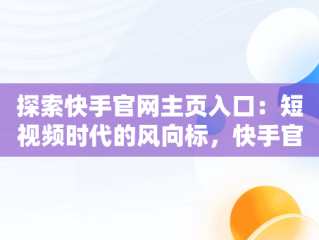探索快手官网主页入口：短视频时代的风向标，快手官网主页入口网址 