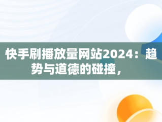 快手刷播放量网站2024：趋势与道德的碰撞， 