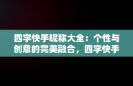 四字快手昵称大全：个性与创意的完美融合，四字快手昵称大全1000个 