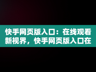 快手网页版入口：在线观看新视界，快手网页版入口在线看 