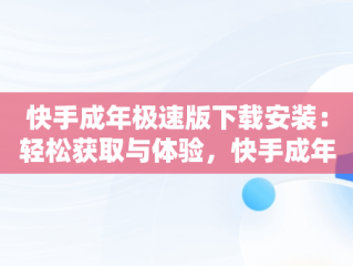 快手成年极速版下载安装：轻松获取与体验，快手成年极速版下载安装最新版 