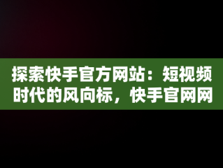 探索快手官方网站：短视频时代的风向标，快手官网网站首页登录 