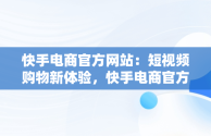 快手电商官方网站：短视频购物新体验，快手电商官方网站下载 