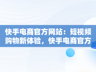 快手电商官方网站：短视频购物新体验，快手电商官方网站下载 