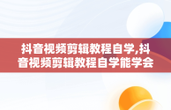 抖音视频剪辑教程自学,抖音视频剪辑教程自学能学会吗