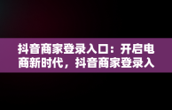 抖音商家登录入口：开启电商新时代，抖音商家登录入口手机 