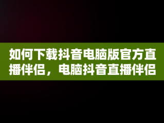 如何下载抖音电脑版官方直播伴侣，电脑抖音直播伴侣怎么下载安装 