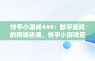 快手小游戏444：数字游戏的网络热潮，快手小游戏安装 