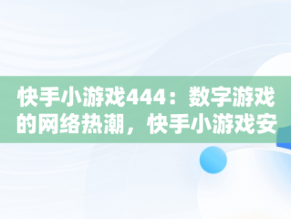 快手小游戏444：数字游戏的网络热潮，快手小游戏安装 