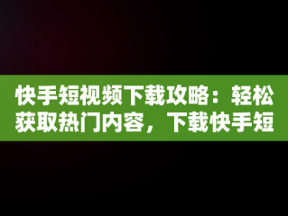 快手短视频下载攻略：轻松获取热门内容，下载快手短视频赚钱 