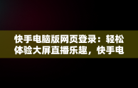 快手电脑版网页登录：轻松体验大屏直播乐趣，快手电脑版网页登录在哪里 