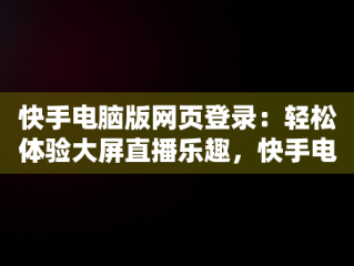 快手电脑版网页登录：轻松体验大屏直播乐趣，快手电脑版网页登录在哪里 