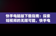 快手电脑版下载指南：探索短视频的无限可能，快手电脑版下载在手机上 