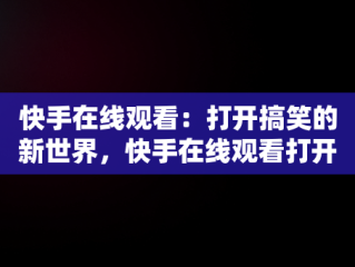 快手在线观看：打开搞笑的新世界，快手在线观看打开搞笑视频 