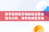 快手官网首页电脑版深度体验与分析，快手官网首页电脑版怎么下载 