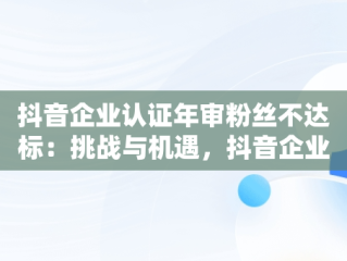 抖音企业认证年审粉丝不达标：挑战与机遇，抖音企业认证年审粉丝不达标会怎么样 