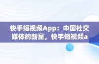 快手短视频App：中国社交媒体的新星，快手短视频app快手用户用户用户拥有的用户每一个生活 