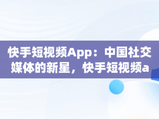 快手短视频App：中国社交媒体的新星，快手短视频app快手用户用户用户拥有的用户每一个生活 