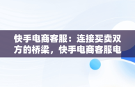 快手电商客服：连接买卖双方的桥梁，快手电商客服电话人工服务 