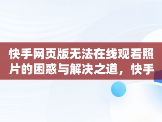 快手网页版无法在线观看照片的困惑与解决之道，快手网页打不开怎么回事 