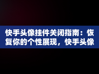 快手头像挂件关闭指南：恢复你的个性展现，快手头像挂件怎么关闭掉 