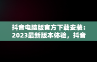 抖音电脑版官方下载安装：2023最新版本体验，抖音抖音电脑版 