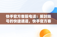 快手官方客服电话：解封账号的快捷通道，快手官方客服电话解封账号是真的吗 