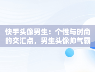 快手头像男生：个性与时尚的交汇点，男生头像帅气霸气 