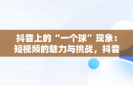 抖音上的“一个球”现象：短视频的魅力与挑战，抖音1个球真名 