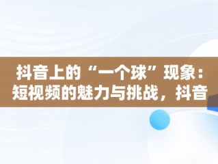 抖音上的“一个球”现象：短视频的魅力与挑战，抖音1个球真名 