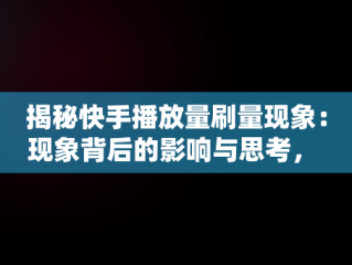 揭秘快手播放量刷量现象：现象背后的影响与思考， 