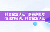 抖音企业认证：解锁多账号管理的秘诀，抖音企业认证可以申请两个账号吗 