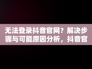 无法登录抖音官网？解决步骤与可能原因分析，抖音官网登录不了怎么办 
