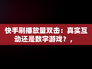 快手刷播放量双击：真实互动还是数字游戏？， 