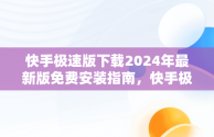 快手极速版下载2024年最新版免费安装指南，快手极速版下载2024最新版本 