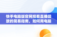 快手电脑版官网观看直播回放的简易指南，如何用电脑查看快手直播 