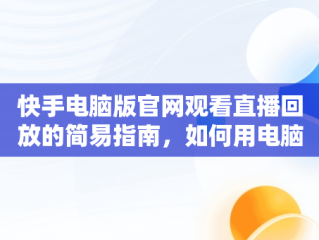 快手电脑版官网观看直播回放的简易指南，如何用电脑查看快手直播 