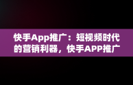 快手App推广：短视频时代的营销利器，快手APP推广员月入2万 