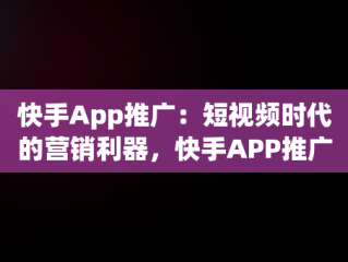 快手App推广：短视频时代的营销利器，快手APP推广员月入2万 