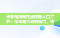 快手短视频在线观看入口打开：探索新世界的窗口，快手短视频在线观看入口打开是什么 