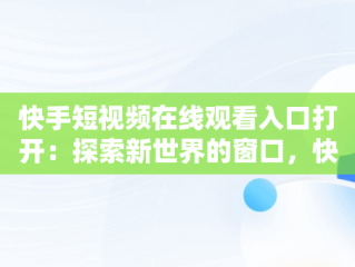 快手短视频在线观看入口打开：探索新世界的窗口，快手短视频在线观看入口打开是什么 