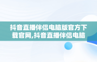 抖音直播伴侣电脑版官方下载官网,抖音直播伴侣电脑版视频直播怎么用