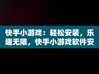 快手小游戏：轻松安装，乐趣无限，快手小游戏软件安装教程 