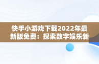 快手小游戏下载2022年最新版免费：探索数字娱乐新天地， 