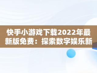 快手小游戏下载2022年最新版免费：探索数字娱乐新天地， 