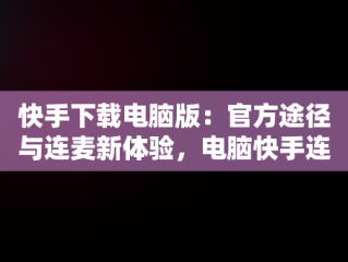 快手下载电脑版：官方途径与连麦新体验，电脑快手连麦从哪接 