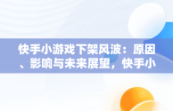 快手小游戏下架风波：原因、影响与未来展望，快手小游戏为什么游戏都没有了 