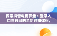 探索抖音电商罗盘：登录入口与官网的全新购物体验，抖音电商罗盘登陆 