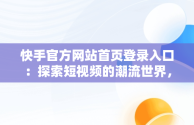 快手官方网站首页登录入口：探索短视频的潮流世界，快手官方网站首页登录入口是什么 